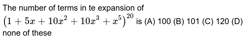 The number of terms in te expansion of `(1+5x+10x^2+10x^3+x^5)^20` is (A) 100 (B) 101 (C) 120 (D) none of these