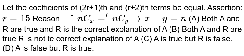 Let the coefficients of (2r+1)th and (r+2)th terms be equal. Assertion: r=15 Reason : ^nC_x=^InC_yrarrx+y=n (A) Both A and R are true and R is the correct explanation of A (B) Both A and R are true R is not te correct explanation of A (C) A is true but R is false. (D) A is false but R is true.