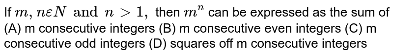 If `m,n epsilon N and ngt1,` then `m^n` can be expressed as the sum of (A) m consecutive integers (B) m consecutive even integers (C) m consecutive odd integers (D) squares off m consecutive integers
