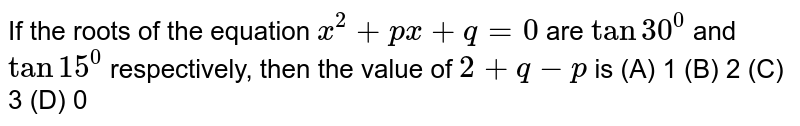    If the roots of the equation `x^2 + px-q = 0 ` are `tan 30^@`and `tan 15^@` then the value of 2-q-p is