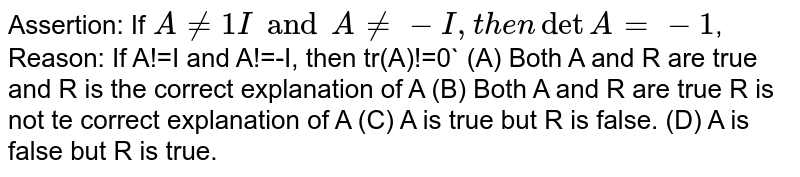 Assertion: If A!=I and A!=-I, then det A=-1 , Reason: If A!=I and A!=-I , then tr(A)!=0 (A) Both A and R are true and R is the correct explanation of A (B) Both A and R are true R is not te correct explanation of A (C) A is true but R is false. (D) both A and R is false.