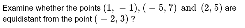 Examine whether the points `(1, -1), (-5, 7) and (2, 5)` are equidistant from the point `(-2, 3)` ?