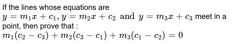 If the lines whose equations are `y=m_1 x+ c_1 , y = m_2 x + c_2 and y=m_3 x + c_3 ` meet in a point, then prove that : `m_1 (c_2 - c_3) + m_2 (c_3 - c_1) + m_3 (c_1 - c_2) =0`
