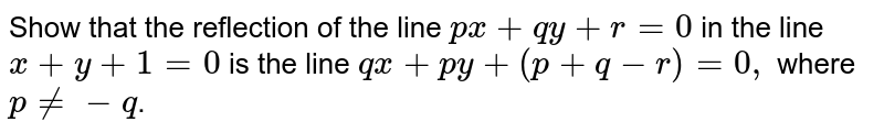 Show that the reflection of the line `px+qy+r=0` in the line `x+y+1 =0` is the line `qx+py+(p+q-r)=0,` where `p!= -q`.