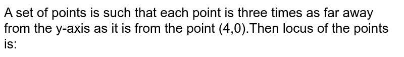 A set of points is such that each point is three times as far away from the y-axis as it is from the point (4,0).Then locus of the points is: