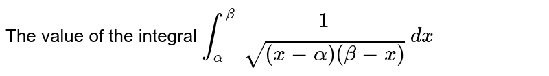   The value of the integral `int_alpha^beta 1/(sqrt((x-alpha)(beta-x)))dx`