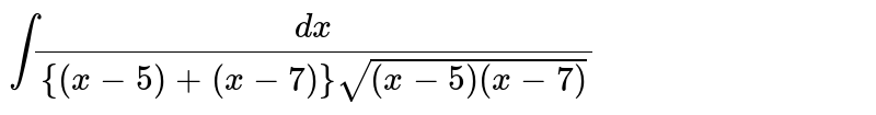 `intdx/[{(x-5)+(x-7)}sqrt((x-5)(x-7))]`