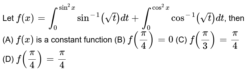 Let `f(x)=int_0^(sin^2x) sin^-1(sqrt(t))dt+int_0^(cos^2x) cos^-1(sqrt(t))dt`, then (A) `f(x)` is a constant function (B) `f(pi/4)=0` (C) `f(pi/3)=pi/4` (D) `f(pi/4)=pi/4`