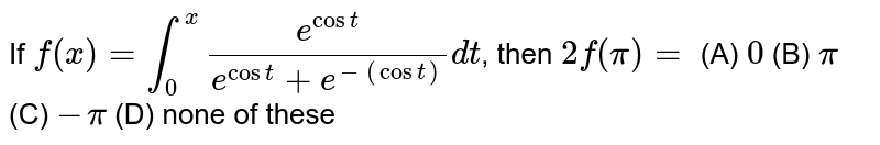 If `f(x)=int_0^x e^(cost)/(e^(cost)+e^-(cost))dt`, then `2f(pi)=` (A) `0` (B) `pi` (C) `-pi` (D) none of these