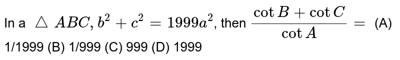 In a /_\ABC, b^2+c^2 =1999 a^2 , then (cotB+cotC)/(cotA)= (A) 1/1999 (B) 1/999 (C) 999 (D) 1999