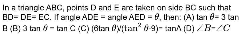 In a triangle ABC, points D and E are taken on side BC such that BD= DE= EC. If angle ADE = angle AED = `theta`, then: (A) tan `theta`= 3 tan B (B) 3 tan `theta` = tan C (C) (6tan  `theta`)/(`tan^2` `theta`-9)= tanA (D) `angleB`=`angle C`