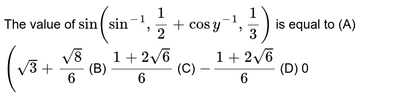 The value of sin(sin^-1 (1/2)+ cos ^-1 (1/3)) is equal to (A) ((sqrt(3)+sqrt(8))/6) (B) ((1+2sqrt(6))/6) (C) - ((1+2sqrt(6))/6) (D) 0