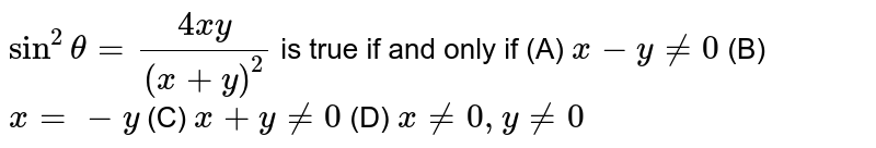 `sin^2 theta= (4xy)/(x+y)^2` is true if and only if (A) `x-y!=0` (B) `x=-y` (C) `x+y!=0` (D) `x!=0,y!=0`