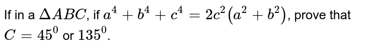 In a triangle `ABC`, `a^4+b^4+c^4=2c^2(a^2+b^2)` prove that `C=45^@` or `135^@`