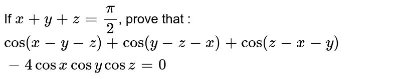 If `x+y+z= pi/2`, prove that : `cos(x-y-z) + cos(y-z-x) + cos (z-x-y)-4cosx cosy cosz=0`