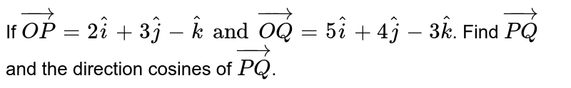 If `vec(OP)=2hati+3hatj-hatk and vec(OQ)=5hati+4hatj-3hatk`. Find `vec(PQ)` and the direction cosines of `vec(PQ)`.