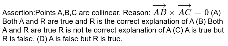Assertion:Points A,B,C are collinear, Reason: vec(AB)xxvec(AC)=0 (A) Both A and R are true and R is the correct explanation of A (B) Both A and R are true R is not te correct explanation of A (C) A is true but R is false. (D) A is false but R is true.