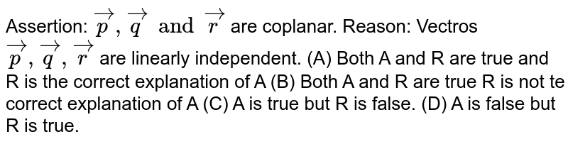 Assertion: vecp, vecq and vecr are coplanar. Reason: Vectros vecp,vecq,vecr are linearly independent. (A) Both A and R are true and R is the correct explanation of A (B) Both A and R are true R is not te correct explanation of A (C) A is true but R is false. (D) A is false but R is true.