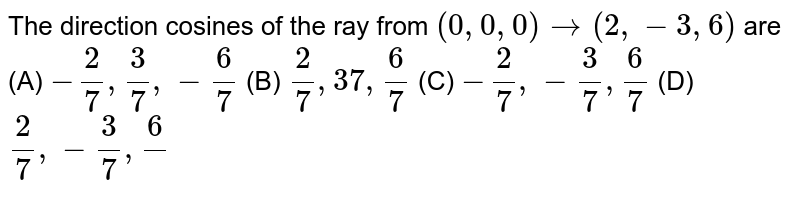 The direction cosines of the ray from `(0,0,0) to (2,-3,6)` are (A) `-2/7,3/7,-6/7` (B) `2/7,37,6/7` (C) `-2/7,-3/7,6/7` (D) `2/7,-3/7,6/`