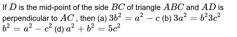 If `D`
is the mid-point of the side `B C`
of triangle `A B C`
and `A D`
is perpendicular to `A C`
, then (a)
`3b^2=a^2-c`
 (b) `3a^2=b^2 3c^2`

`b^2=a^2-c^2`
 (d) `a^2+b^2=5c^2`