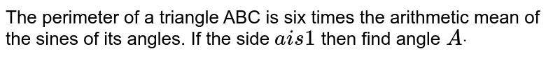 The perimeter of a triangle ABC is six times the arithmetic mean of
  the sines of its angles. If the side `a is 1`
then find angle `Adot`