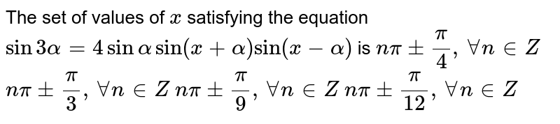 The set of values of `x`
satisfying the equation `sin3alpha=4sinalphasin(x+alpha)sin(x-alpha)`
is
 `npi+-pi/4,AAn in  Z`

 `npi+-pi/3,AAn in  Z`

 `npi+-pi/9,AAn in  Z`

 `npi+-pi/(12),AAn in  Z`