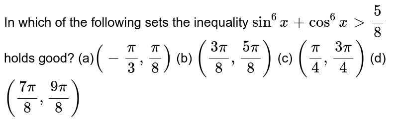 In which of the following sets the inequality `sin^6x+cos^6x >5/8`
holds good?
(a)`(-pi/3,pi/8)`
 (b) `((3pi)/8,(5pi)/8)`
 (c) `(pi/4,(3pi)/4)`
 (d) `((7pi)/8,(9pi)/8)`