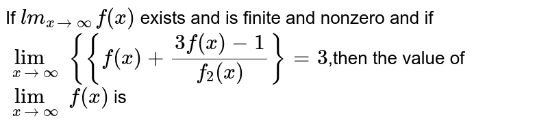 If  `lm_(x->oo) f(x)` exists and is finite and nonzero and if `lim_(x->oo) {{f(x)+(3f(x)−1)/(f_2(x))}=3`,then the value of  `lim_(x->oo) f(x)` is 