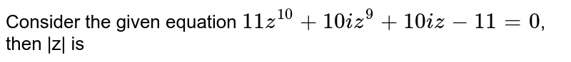  Consider the given equation `11 z^10 + 10 i z^9 + 10 i z - 11 =0`, then |z| is