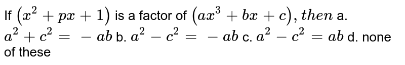 If `(x^2+p x+1)`
is a factor of `(a x^3+b x+c),t h e n`

a.`a^2+c^2=-a b`
b. `a^2-c^2=-a b`

c. `a^2-c^2=a b`
d. none of these