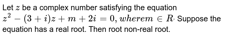 Let `z`
be a complex number satisfying the equation `z^2-(3+i)z+m+2i=0,w h e r em in  Rdot`
Suppose the equation has a real root. Then root non-real root.