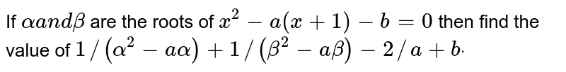 If `alphaa n dbeta`
are the roots of `x^2-a(x+1)-b=0`
then find the value of `1//(alpha^2-aalpha)+1//(beta^2-abeta)-2//a+bdot`