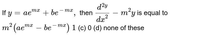 If `y=a e^(m x)+b e^(-m x),`
then `(d^(2y))/(dx^2)-m^2y`
is equal to
`m^2(a e^(m x)-b e^(-m x))`

`1`
(c) 0 (d)
  none of these