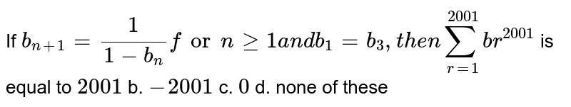 If b_(n+1)=1/(1-b_n)forngeq1a n db_1=b_3, t h e nsum_(r=1)^(2001)b r^ 2001 is equal to 2001 b. -2001 c. 0 d. none of these
