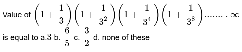 Value of (1+1/3)(1+1/(3^2))(1+1/(3^4))(1+1/(3^8))........oo is equal to a. 3 b. 6/5 c. 3/2 d. none of these