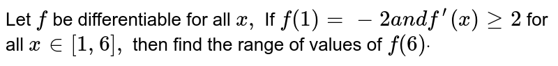 Let `f`
be differentiable for all `x ,`
If `f(1)=-2a n df^(prime)(x)geq2`
for all `x in [1,6],`
then find the range of values of `f(6)dot`