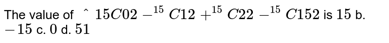 The value of ^15 C0 2-^(15)C12+^(15)C2 2-^(15)C 15 2 is 15 b. -15 c. 0 d. 51