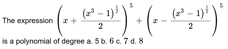 The expression `(x+((x^3-1)^(1/2))/2)^5+""(x-((x^3-1)^(1/2))/2)^5`
is a polynomial of degree
a. 5 b. `6`
c. `7`
d. `8`