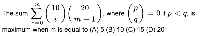 The sum sum_(i=0)^m ((10),(i))((20),(m-1)) , where ((p),(q))=0 if p lt q , is maximum when m is equal to (A) 5 (B) 10 (C) 15 (D) 20
