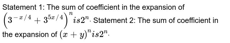 Statement 1: The sum of coefficient in the expansion of (3^(-x//4)+3^(5x//4))^ni s2^ndot Statement 2: The sum of coefficient in the expansion of (x+y)^n i s2^ndot