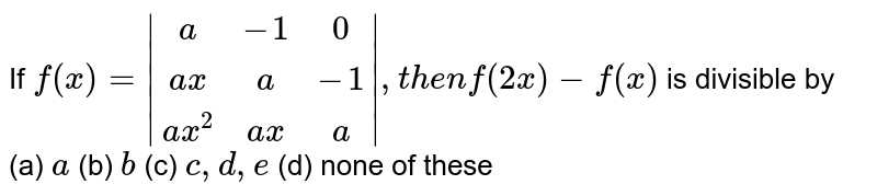  If `f(x)=|[a,-1, 0],[a x, a,-1],[a x^2,a x, a]|,t h e nf(2x)-f(x)`
is divisible by
(a) `a`
(b) `b`
(c) `c ,d ,e`
(d)  none of these