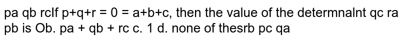 If p+q+r=0=a+b+c =0, then the value of the determnalnt |p a q b r c q c r a p b r b p c q a|i s a 0 b. p a+q b+r c c. 1 d. none of these