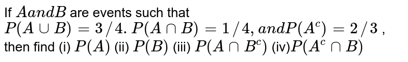 If `Aa n dB`
are events
  such that `P(AuuB)=3//4.P(AnnB)=1//4,a n dP(A^c)=2//3`
, then find
(i) `P(A)`
(ii) `P(B)`
(iii)  `P(AnnB^c)`
(iv)`P(A^cnnB)`