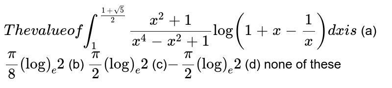  `T h ev a l u eofint_1^((1+sqrt(5))/2)(x^2+1)/(x^4-x^2+1)log(1+x-1/x)dxi s`

(a)`pi/8(log)_e2`
 (b)
  `pi/2(log)_e2`

(c)`-pi/2(log)_e2`
 (d) none of these