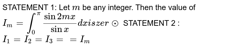 STATEMENT 1: Let `m`
be any integer. Then the value of `I_m=int_0^pi(sin2m x)/(sinx)dxi sz e rodot`

STATEMENT 2 : `I_1=I_2=I_3==I_m`