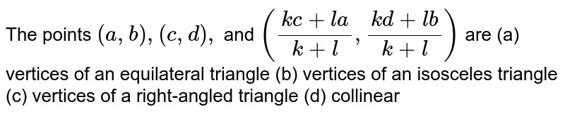 The points `(a , b),(c , d),`
and `((k c+l a)/(k+l),(k d+l b)/(k+l))`
are
(a)
  vertices of
  an equilateral triangle
(b)
  vertices of
  an isosceles triangle
(c)
  vertices of a
  right-angled triangle
(d)
  collinear