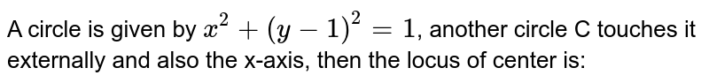   A circle is given by `x^2 + (y-1) ^2 = 1`, another circle C touches it externally and also the x-axis, then the locus of center is: