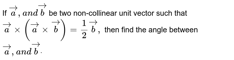 If ` vec a ,a n d vec b`
be two non-collinear unit
  vector such that ` vec axx( vec axx vec b)=1/2 vec b ,`
then find the angle between
  ` vec a ,a n d vec bdot`