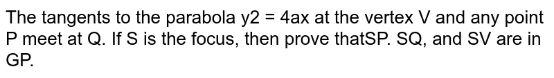 The tangents to the parabola `y^2=4a x`
at the vertex `V`
and any point `P`
meet at `Q`
. If `S`
is the focus, then prove that `S P,S Q ,`
and `S V`
are in GP.