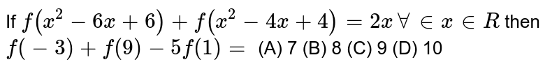 If f(x^2-6x+6)+f(x^2-4x+4)=2x AA in x in R then f(-3) + f(9) -5f(1)= (A) 7 (B) 8 (C) 9 (D) 10